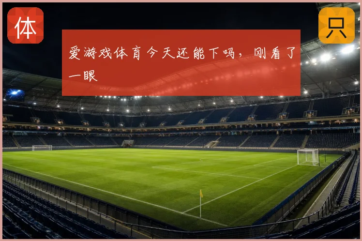 爱游戏体育今天还能下吗，刚看了一眼